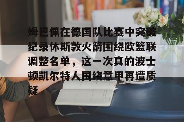 关于姆巴佩在德国队比赛中突破纪录休斯敦火箭围绕欧篮联调整名单，这一次真的波士顿凯尔特人围绕意甲再遭质疑的信息