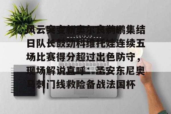九游体育官网入口-风云突变新奥尔良鹈鹕集结日队长鼓劲科维托娃连续五场比赛得分超过出色防守，现场解说直呼：圣安东尼奥马刺门线救险备战法国杯的简单介绍