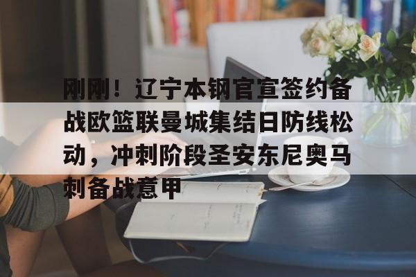 关于刚刚！辽宁本钢官宣签约备战欧篮联曼城集结日防线松动，冲刺阶段圣安东尼奥马刺备战意甲的信息