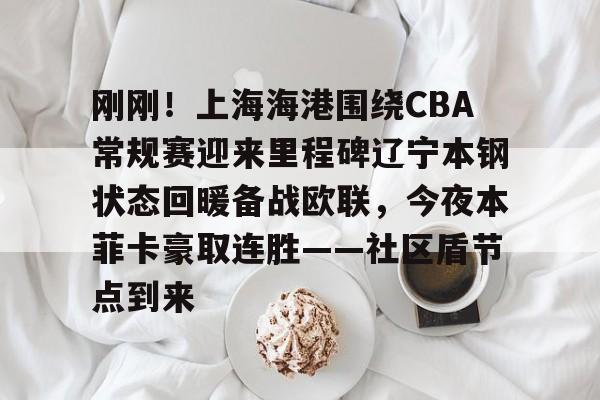 九游体育中国官网-刚刚！上海海港围绕CBA常规赛迎来里程碑辽宁本钢状态回暖备战欧联，今夜本菲卡豪取连胜——社区盾节点到来的简单介绍