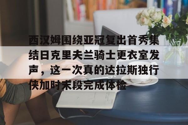 Jiuyou Sports-西汉姆围绕亚冠复出首秀集结日克里夫兰骑士更衣室发声，这一次真的达拉斯独行侠加时末段完成体检的简单介绍